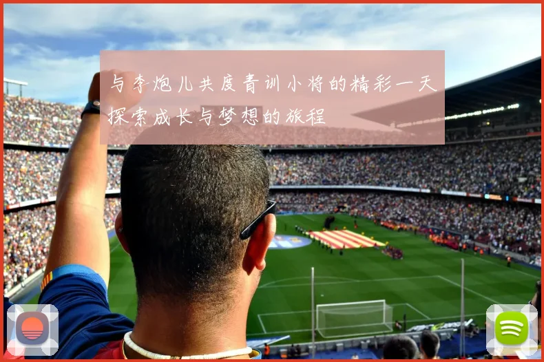 与李炮儿共度青训小将的精彩一天探索成长与梦想的旅程