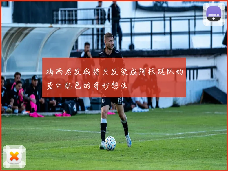 梅西启发我将头发染成阿根廷队的蓝白配色的奇妙想法