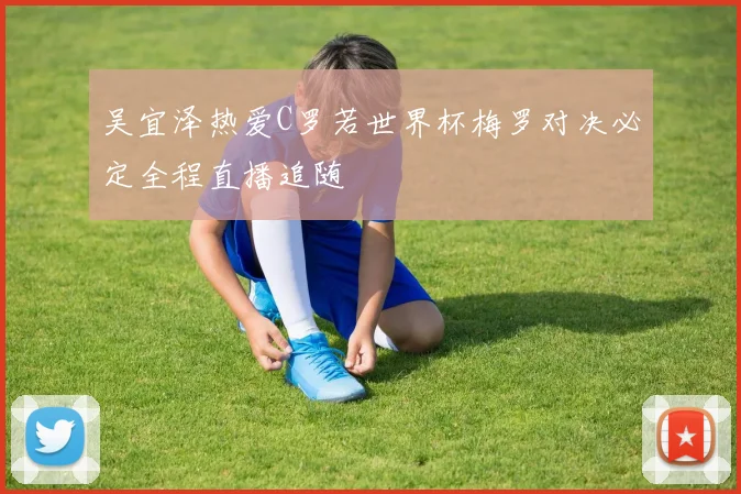 吴宜泽热爱C罗若世界杯梅罗对决必定全程直播追随