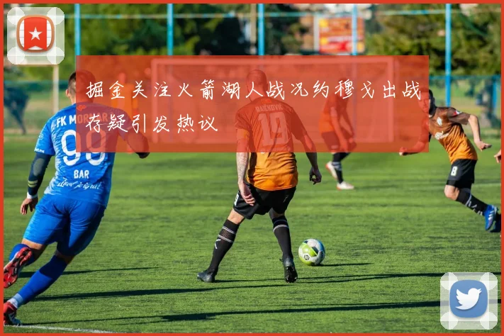 掘金关注火箭湖人战况约穆戈出战存疑引发热议