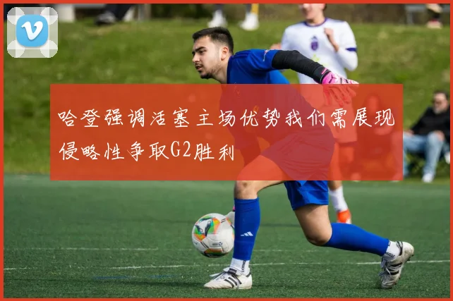 哈登强调活塞主场优势我们需展现侵略性争取G2胜利