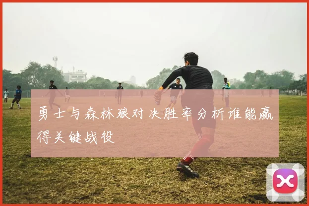 勇士与森林狼对决胜率分析谁能赢得关键战役