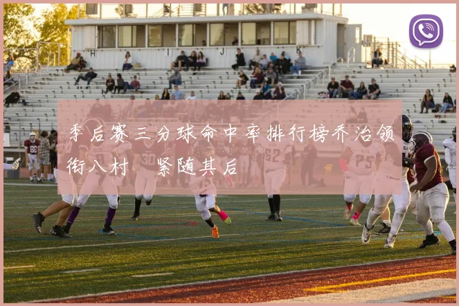 季后赛三分球命中率排行榜乔治领衔八村塁紧随其后