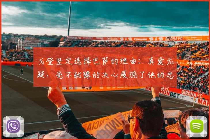 戈登坚定选择巴萨的理由：真爱无疑，毫不犹豫的决心展现了他的忠诚