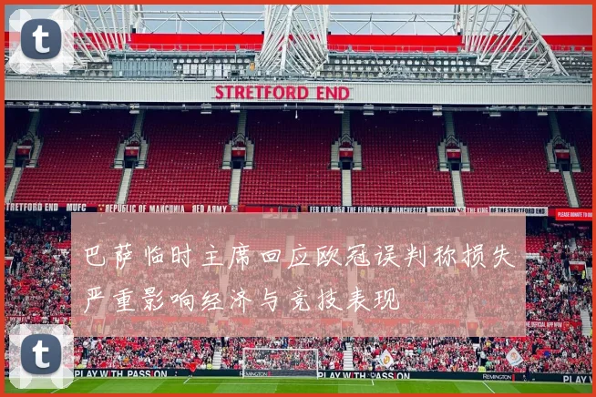 巴萨临时主席回应欧冠误判称损失严重影响经济与竞技表现
