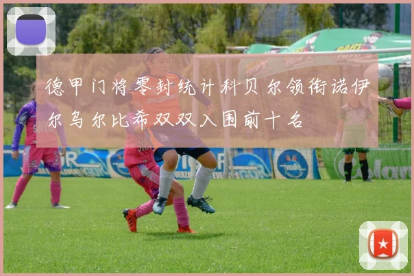 德甲门将零封统计科贝尔领衔诺伊尔乌尔比希双双入围前十名