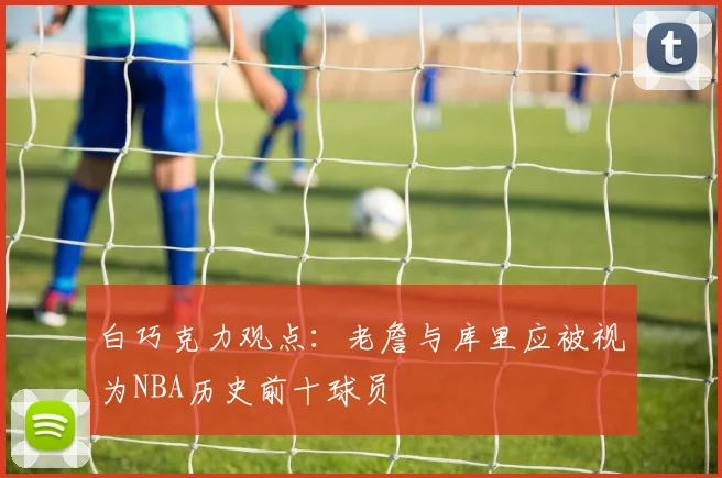 白巧克力观点：老詹与库里应被视为NBA历史前十球员