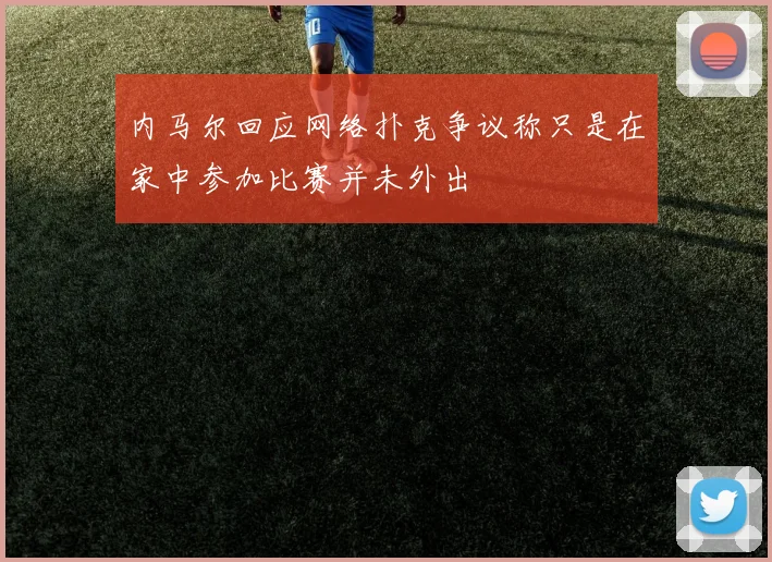 内马尔回应网络扑克争议称只是在家中参加比赛并未外出