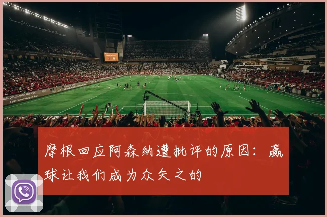 摩根回应阿森纳遭批评的原因：赢球让我们成为众矢之的