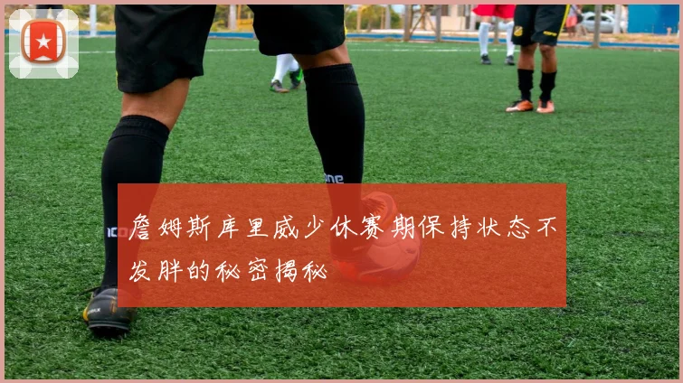 詹姆斯库里威少休赛期保持状态不发胖的秘密揭秘