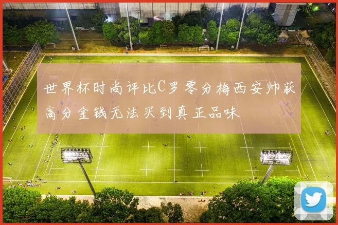 世界杯时尚评比C罗零分梅西安帅获高分金钱无法买到真正品味