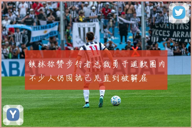 铁林称赞步行者总裁勇于道歉圈内不少人仍固执己见直到被解雇
