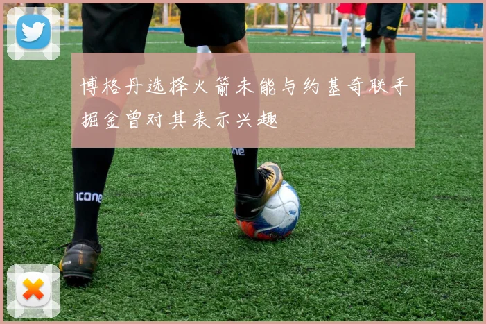 博格丹选择火箭未能与约基奇联手掘金曾对其表示兴趣