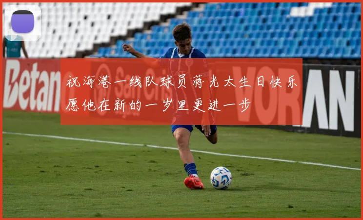 祝海港一线队球员蒋光太生日快乐愿他在新的一岁里更进一步
