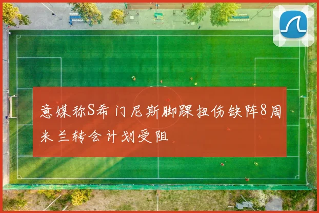意媒称S希门尼斯脚踝扭伤缺阵8周米兰转会计划受阻