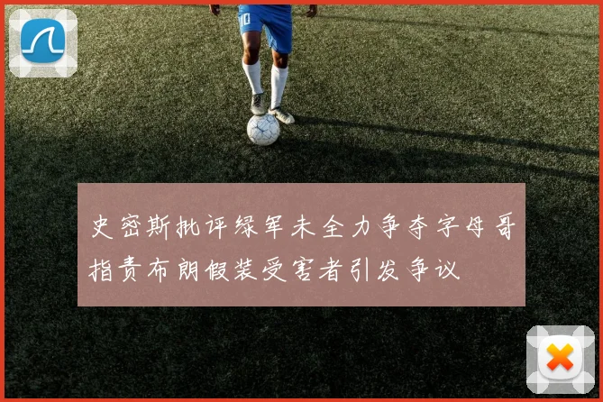史密斯批评绿军未全力争夺字母哥指责布朗假装受害者引发争议
