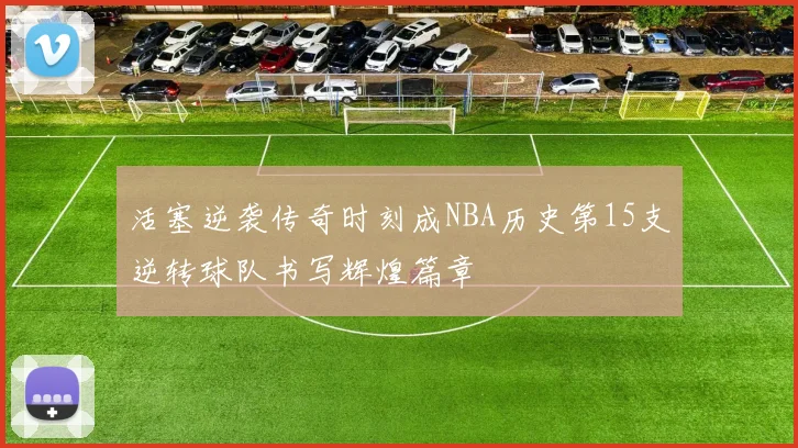 活塞逆袭传奇时刻成NBA历史第15支逆转球队书写辉煌篇章
