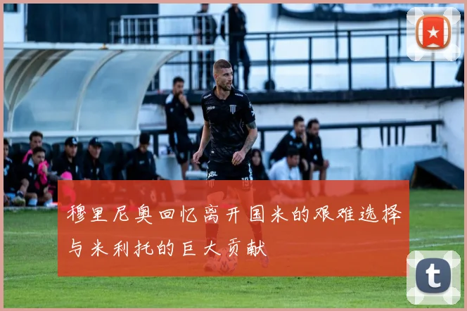 穆里尼奥回忆离开国米的艰难选择与米利托的巨大贡献