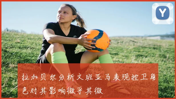 拉加贝尔分析文班亚马表现控卫角色对其影响微乎其微
