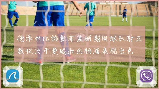 德泽尔比执教布莱顿期间球队射正数仅次于曼城和利物浦表现出色