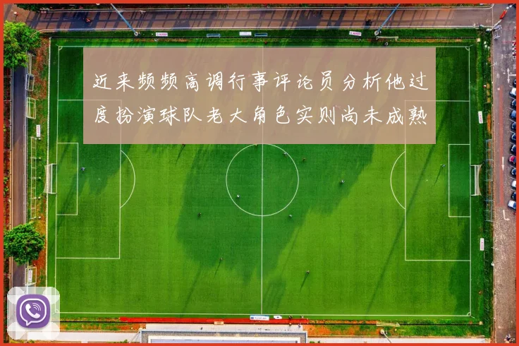 近来频频高调行事评论员分析他过度扮演球队老大角色实则尚未成熟