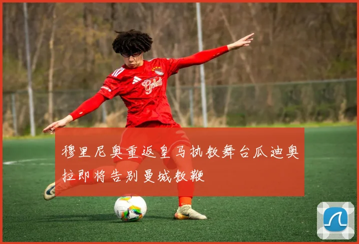 穆里尼奥重返皇马执教舞台瓜迪奥拉即将告别曼城教鞭