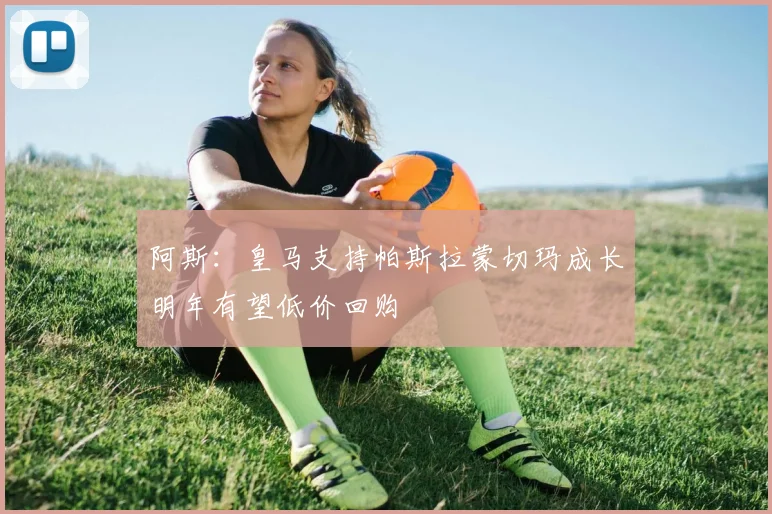 阿斯：皇马支持帕斯拉蒙切玛成长明年有望低价回购