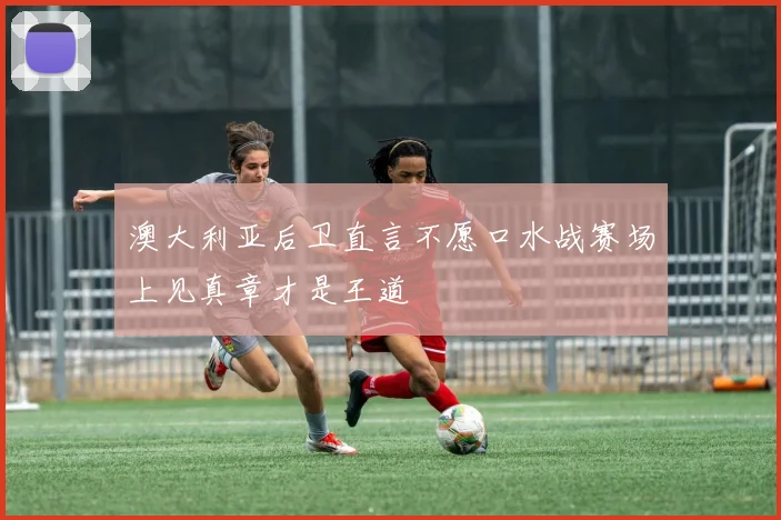 澳大利亚后卫直言不愿口水战赛场上见真章才是王道