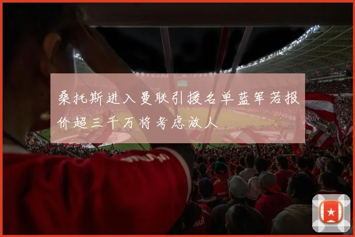 桑托斯进入曼联引援名单蓝军若报价超三千万将考虑放人