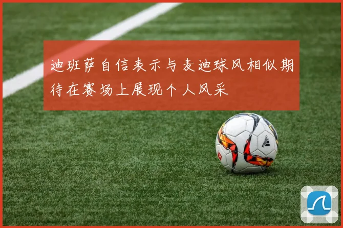 迪班萨自信表示与麦迪球风相似期待在赛场上展现个人风采