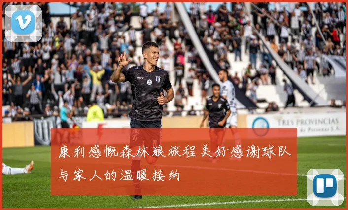 康利感慨森林狼旅程美好感谢球队与家人的温暖接纳