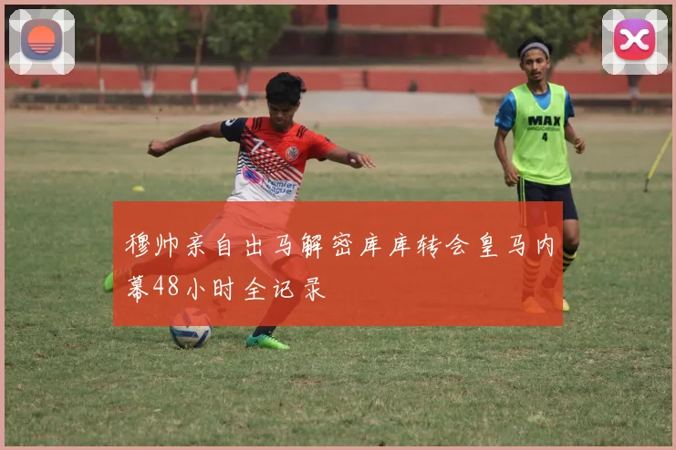 穆帅亲自出马解密库库转会皇马内幕48小时全记录